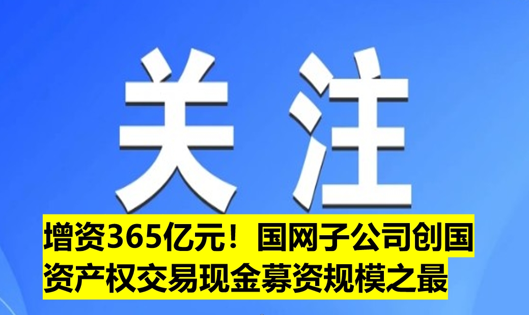 增資365億元！國網子公司創國資產權交易現金募資規模之最